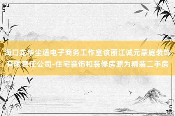 海口龙华尘适电子商务工作室该丽江诚元豪庭装饰有限责任公司-住宅装饰和装修房源为精装二手房