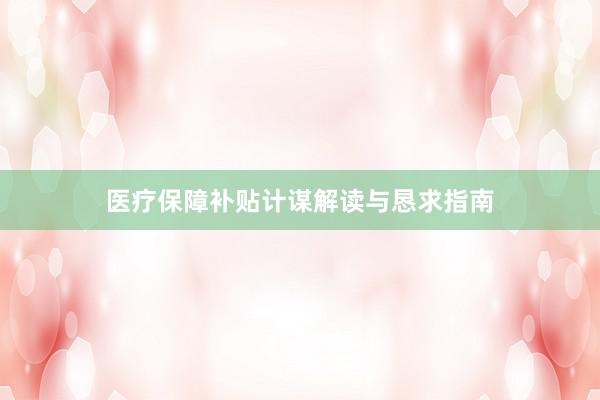 医疗保障补贴计谋解读与恳求指南